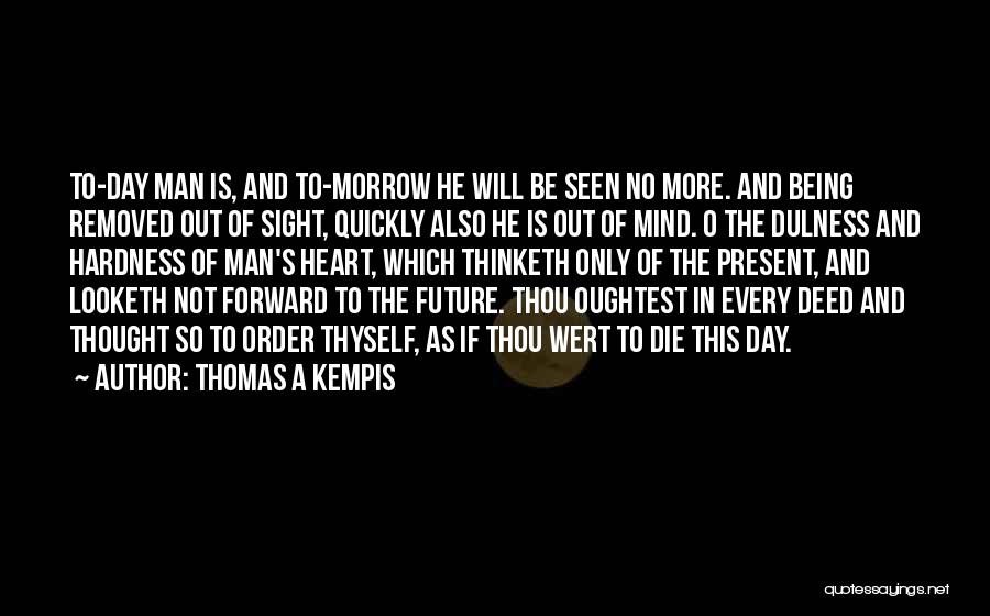 Thomas A Kempis Quotes: To-day Man Is, And To-morrow He Will Be Seen No More. And Being Removed Out Of Sight, Quickly Also He