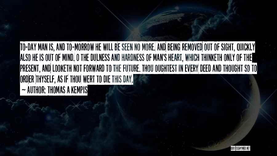 Thomas A Kempis Quotes: To-day Man Is, And To-morrow He Will Be Seen No More. And Being Removed Out Of Sight, Quickly Also He