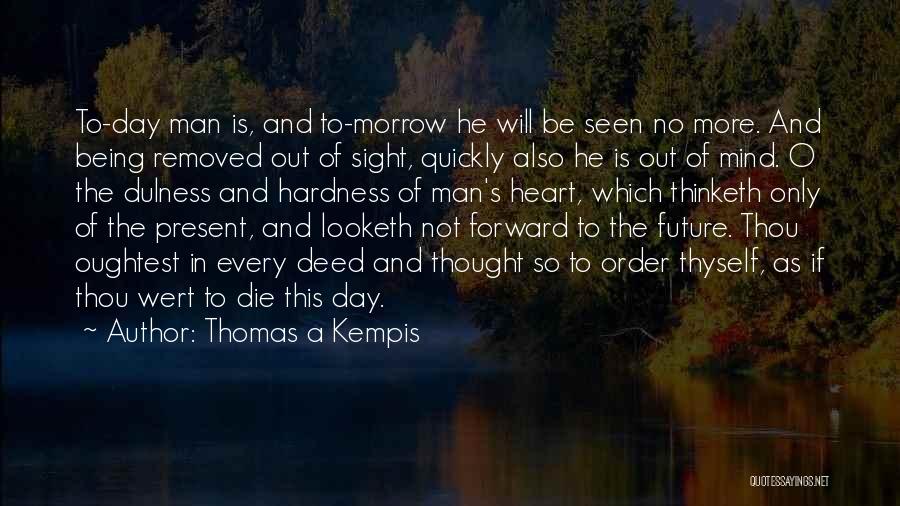 Thomas A Kempis Quotes: To-day Man Is, And To-morrow He Will Be Seen No More. And Being Removed Out Of Sight, Quickly Also He