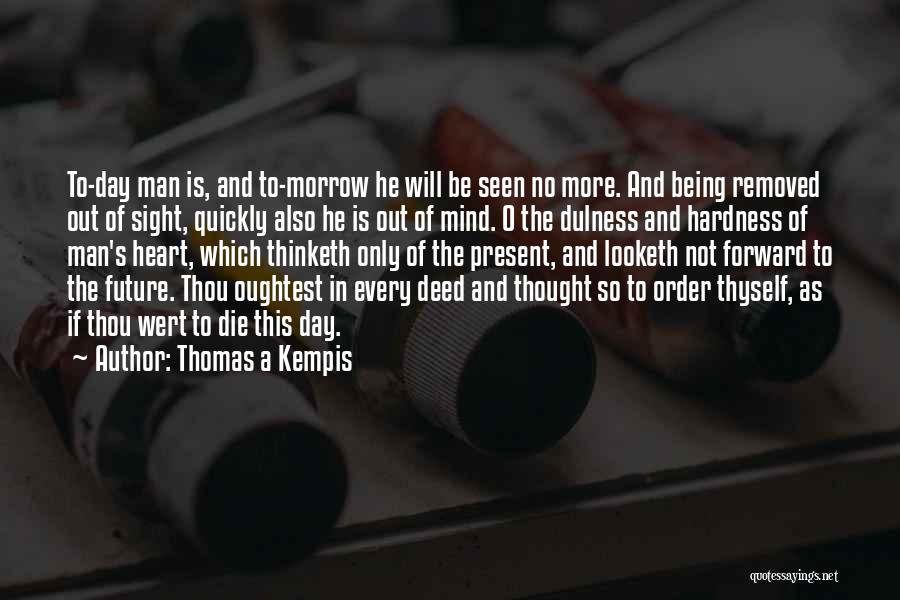 Thomas A Kempis Quotes: To-day Man Is, And To-morrow He Will Be Seen No More. And Being Removed Out Of Sight, Quickly Also He