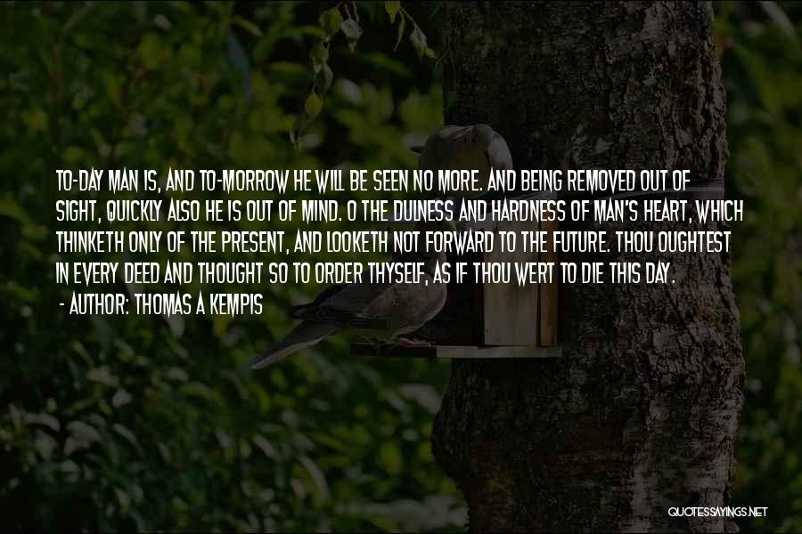 Thomas A Kempis Quotes: To-day Man Is, And To-morrow He Will Be Seen No More. And Being Removed Out Of Sight, Quickly Also He