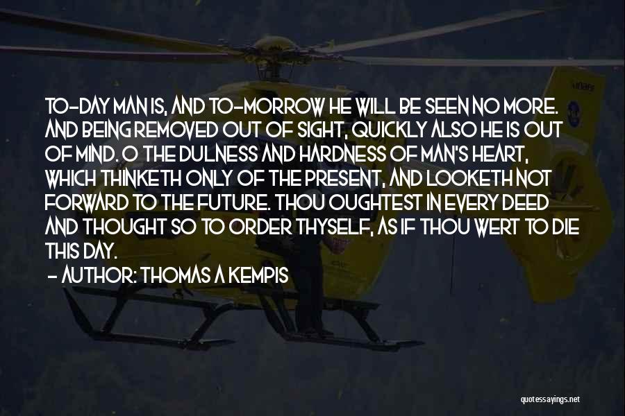 Thomas A Kempis Quotes: To-day Man Is, And To-morrow He Will Be Seen No More. And Being Removed Out Of Sight, Quickly Also He