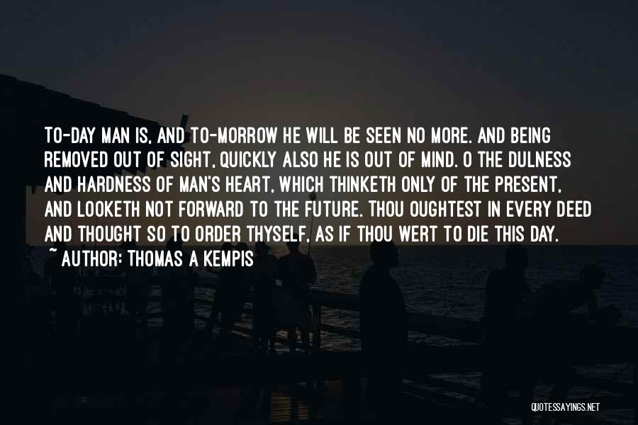 Thomas A Kempis Quotes: To-day Man Is, And To-morrow He Will Be Seen No More. And Being Removed Out Of Sight, Quickly Also He