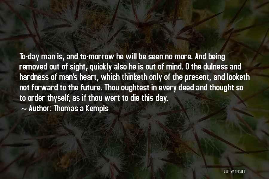 Thomas A Kempis Quotes: To-day Man Is, And To-morrow He Will Be Seen No More. And Being Removed Out Of Sight, Quickly Also He