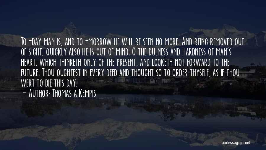 Thomas A Kempis Quotes: To-day Man Is, And To-morrow He Will Be Seen No More. And Being Removed Out Of Sight, Quickly Also He