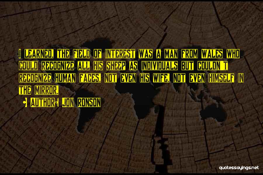 Jon Ronson Quotes: I Learned, The Field Of Interest Was A Man From Wales Who Could Recognize All His Sheep As Individuals But