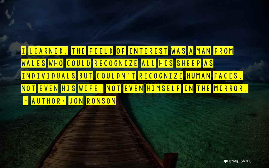 Jon Ronson Quotes: I Learned, The Field Of Interest Was A Man From Wales Who Could Recognize All His Sheep As Individuals But