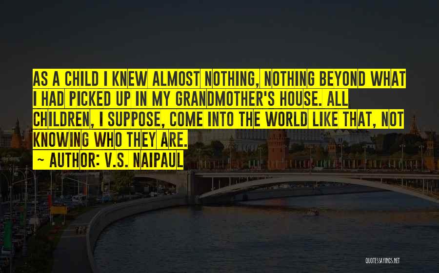 V.S. Naipaul Quotes: As A Child I Knew Almost Nothing, Nothing Beyond What I Had Picked Up In My Grandmother's House. All Children,