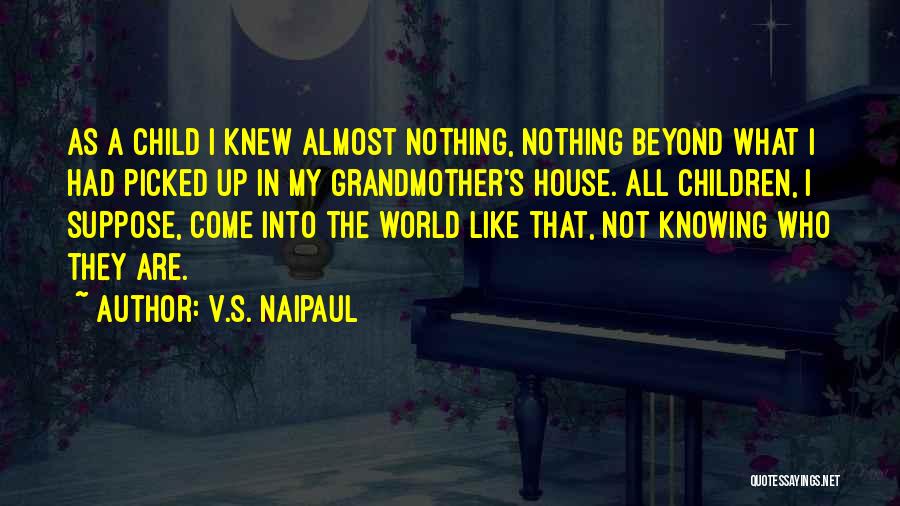 V.S. Naipaul Quotes: As A Child I Knew Almost Nothing, Nothing Beyond What I Had Picked Up In My Grandmother's House. All Children,