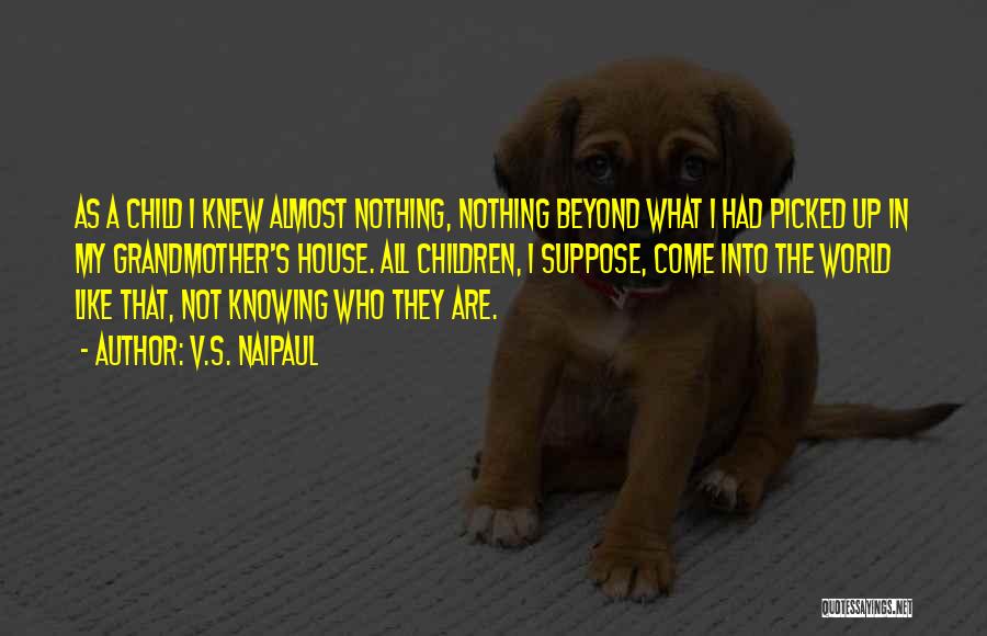 V.S. Naipaul Quotes: As A Child I Knew Almost Nothing, Nothing Beyond What I Had Picked Up In My Grandmother's House. All Children,