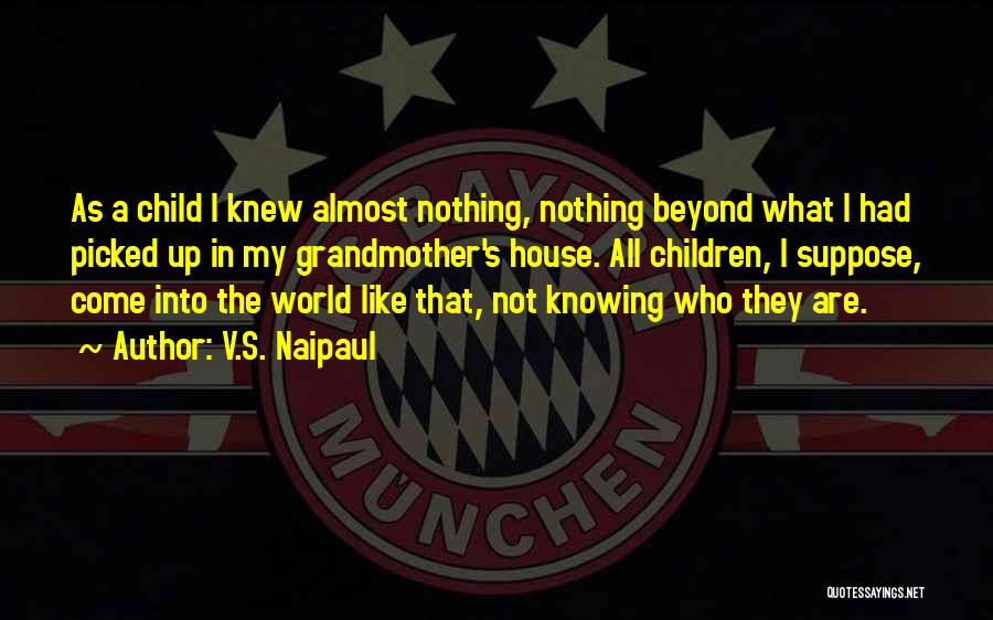V.S. Naipaul Quotes: As A Child I Knew Almost Nothing, Nothing Beyond What I Had Picked Up In My Grandmother's House. All Children,