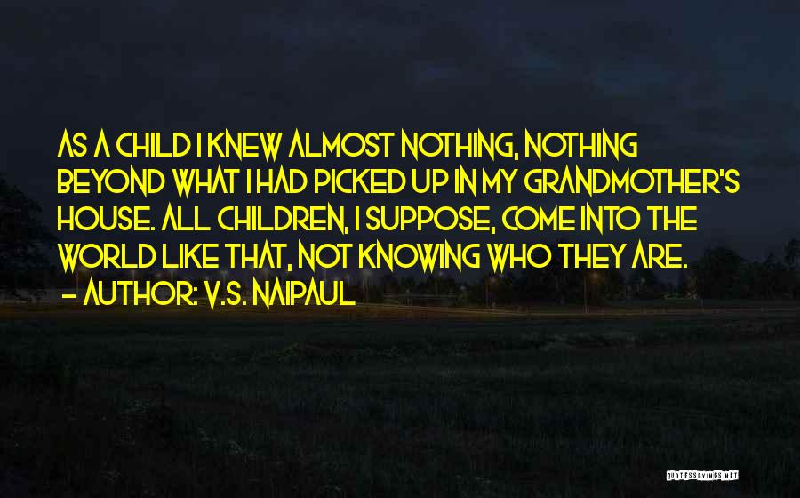 V.S. Naipaul Quotes: As A Child I Knew Almost Nothing, Nothing Beyond What I Had Picked Up In My Grandmother's House. All Children,