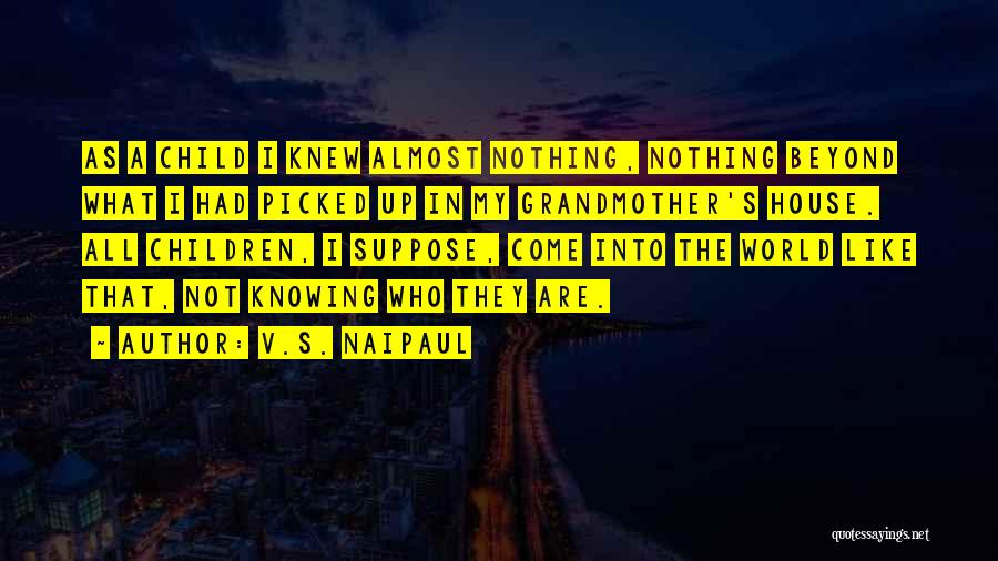 V.S. Naipaul Quotes: As A Child I Knew Almost Nothing, Nothing Beyond What I Had Picked Up In My Grandmother's House. All Children,