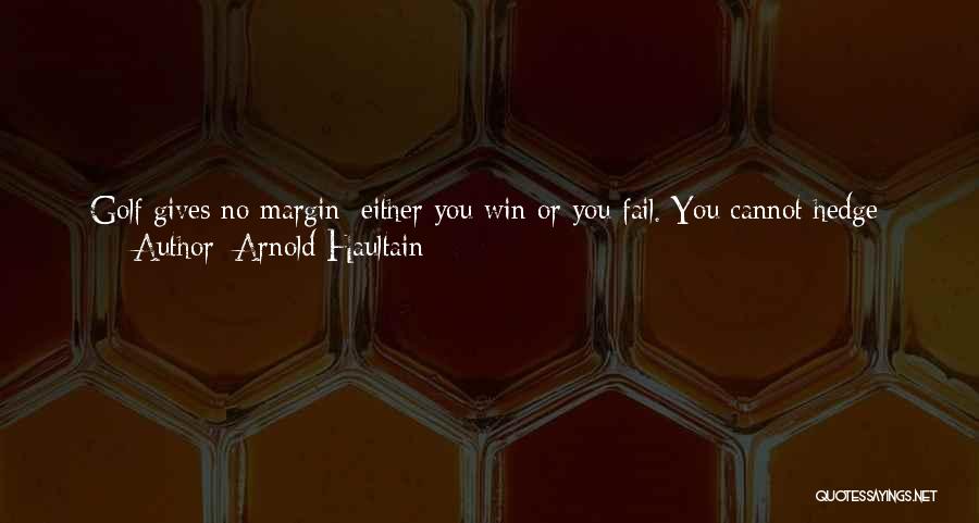 Arnold Haultain Quotes: Golf Gives No Margin: Either You Win Or You Fail. You Cannot Hedge; You Cannot Bluff; You Cannot Give A