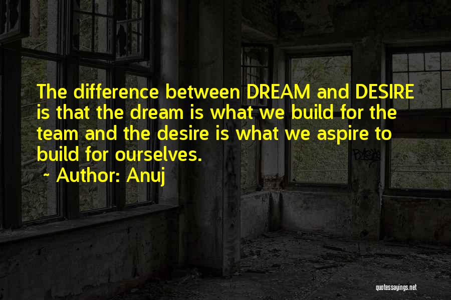 Anuj Quotes: The Difference Between Dream And Desire Is That The Dream Is What We Build For The Team And The Desire