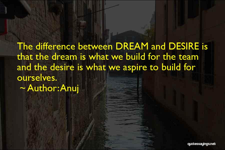 Anuj Quotes: The Difference Between Dream And Desire Is That The Dream Is What We Build For The Team And The Desire