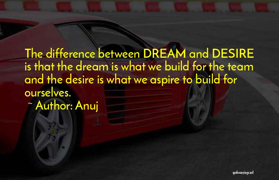 Anuj Quotes: The Difference Between Dream And Desire Is That The Dream Is What We Build For The Team And The Desire