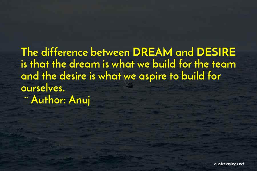 Anuj Quotes: The Difference Between Dream And Desire Is That The Dream Is What We Build For The Team And The Desire