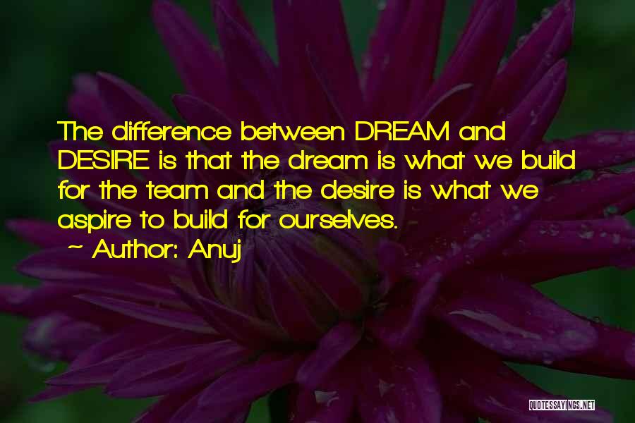 Anuj Quotes: The Difference Between Dream And Desire Is That The Dream Is What We Build For The Team And The Desire