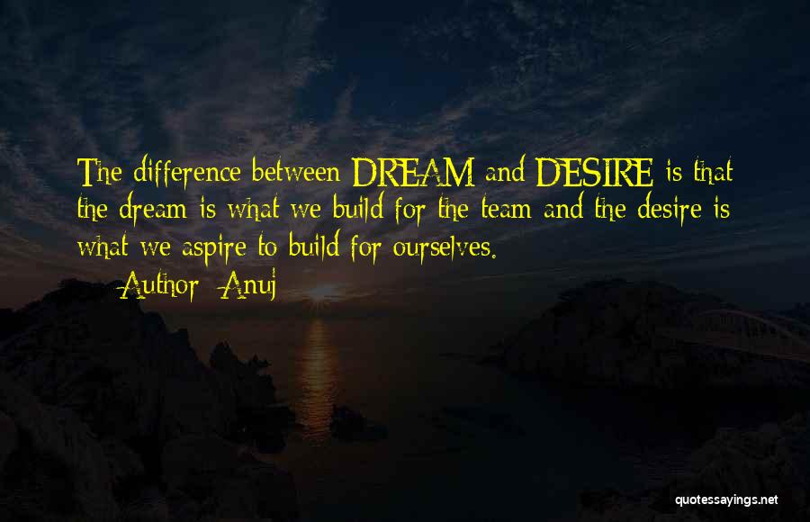 Anuj Quotes: The Difference Between Dream And Desire Is That The Dream Is What We Build For The Team And The Desire