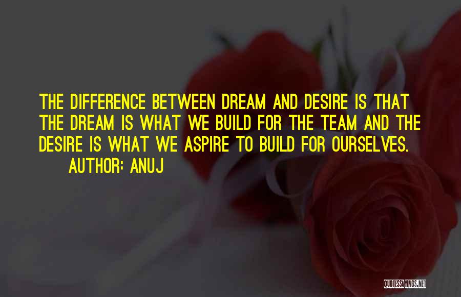 Anuj Quotes: The Difference Between Dream And Desire Is That The Dream Is What We Build For The Team And The Desire