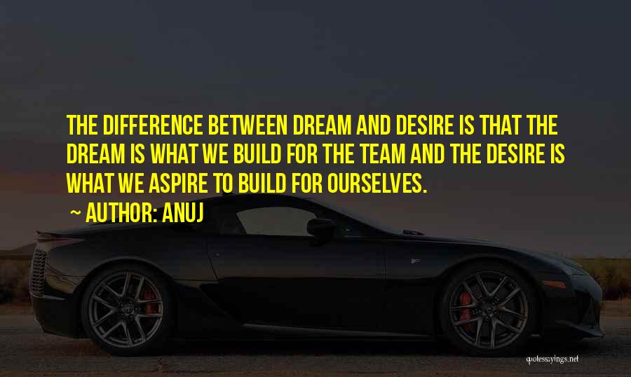 Anuj Quotes: The Difference Between Dream And Desire Is That The Dream Is What We Build For The Team And The Desire