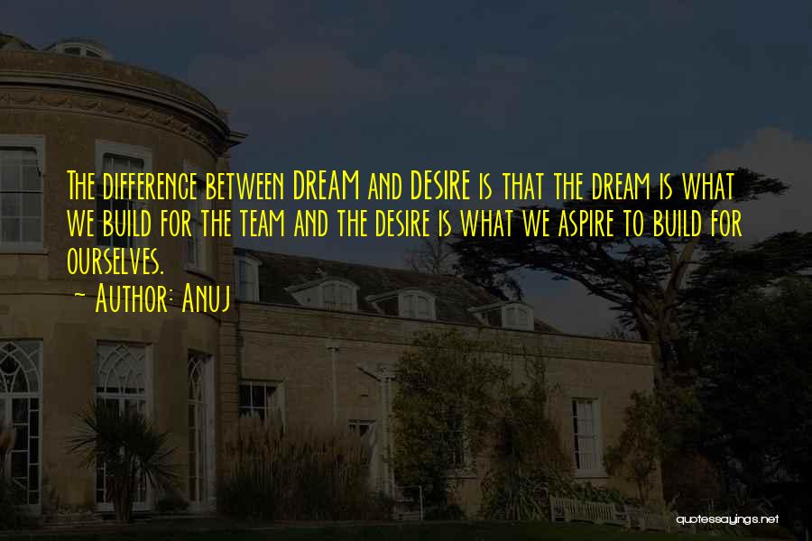 Anuj Quotes: The Difference Between Dream And Desire Is That The Dream Is What We Build For The Team And The Desire