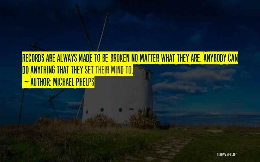 Michael Phelps Quotes: Records Are Always Made To Be Broken No Matter What They Are. Anybody Can Do Anything That They Set Their