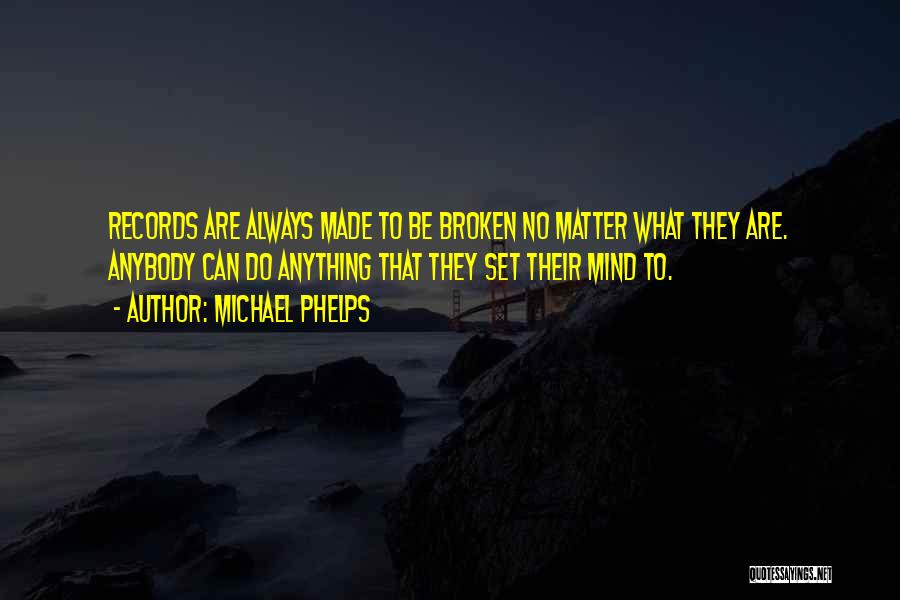 Michael Phelps Quotes: Records Are Always Made To Be Broken No Matter What They Are. Anybody Can Do Anything That They Set Their