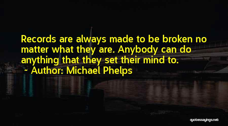 Michael Phelps Quotes: Records Are Always Made To Be Broken No Matter What They Are. Anybody Can Do Anything That They Set Their