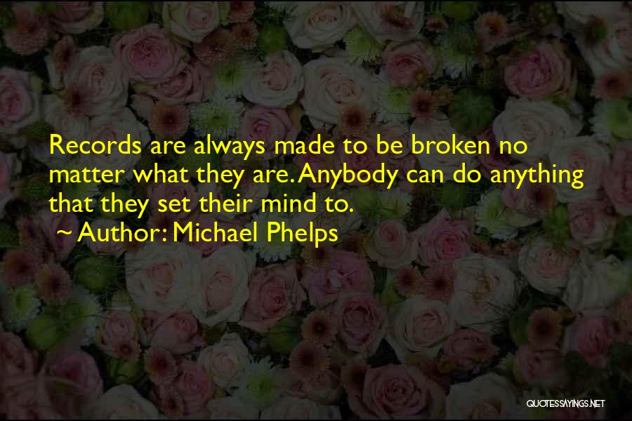 Michael Phelps Quotes: Records Are Always Made To Be Broken No Matter What They Are. Anybody Can Do Anything That They Set Their