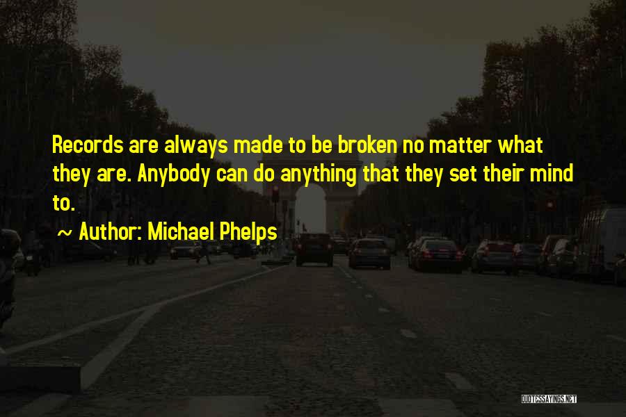 Michael Phelps Quotes: Records Are Always Made To Be Broken No Matter What They Are. Anybody Can Do Anything That They Set Their