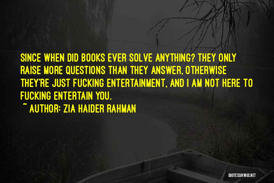 Zia Haider Rahman Quotes: Since When Did Books Ever Solve Anything? They Only Raise More Questions Than They Answer, Otherwise They're Just Fucking Entertainment,