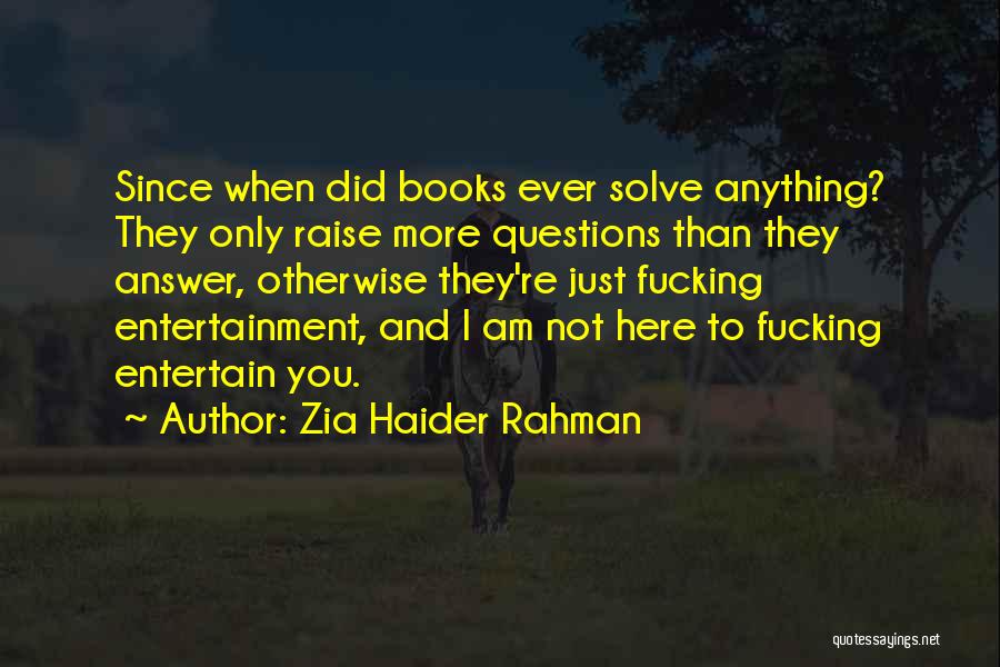 Zia Haider Rahman Quotes: Since When Did Books Ever Solve Anything? They Only Raise More Questions Than They Answer, Otherwise They're Just Fucking Entertainment,