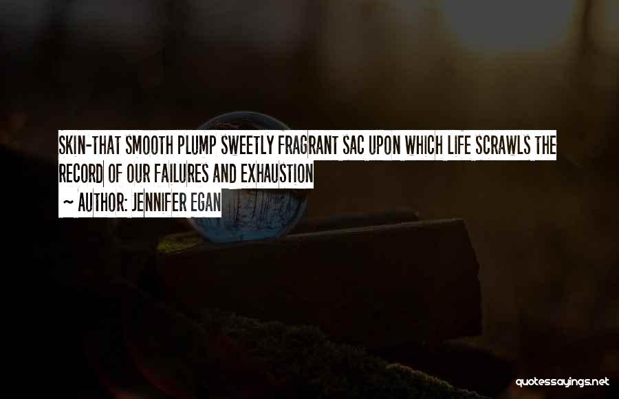 Jennifer Egan Quotes: Skin-that Smooth Plump Sweetly Fragrant Sac Upon Which Life Scrawls The Record Of Our Failures And Exhaustion