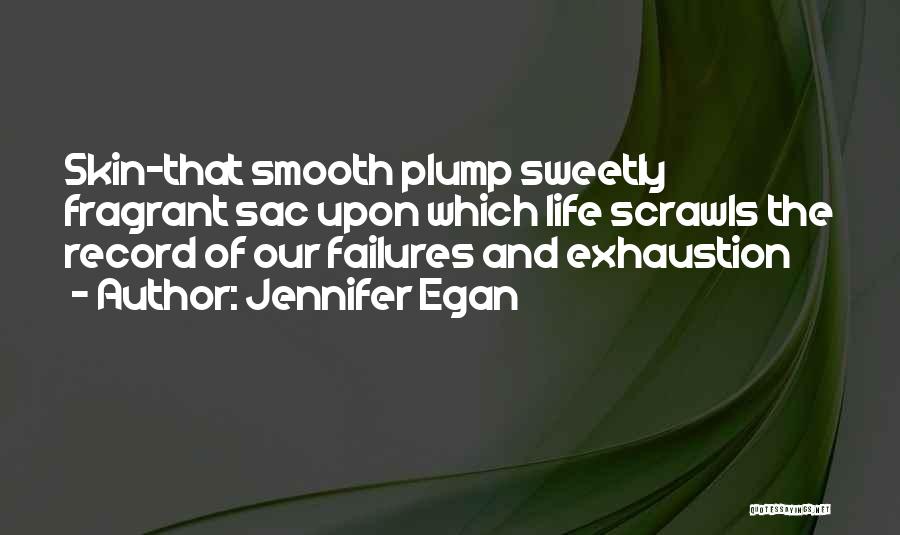 Jennifer Egan Quotes: Skin-that Smooth Plump Sweetly Fragrant Sac Upon Which Life Scrawls The Record Of Our Failures And Exhaustion