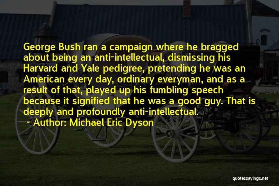 Michael Eric Dyson Quotes: George Bush Ran A Campaign Where He Bragged About Being An Anti-intellectual, Dismissing His Harvard And Yale Pedigree, Pretending He