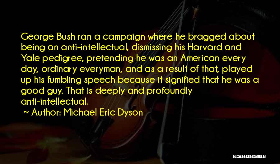 Michael Eric Dyson Quotes: George Bush Ran A Campaign Where He Bragged About Being An Anti-intellectual, Dismissing His Harvard And Yale Pedigree, Pretending He