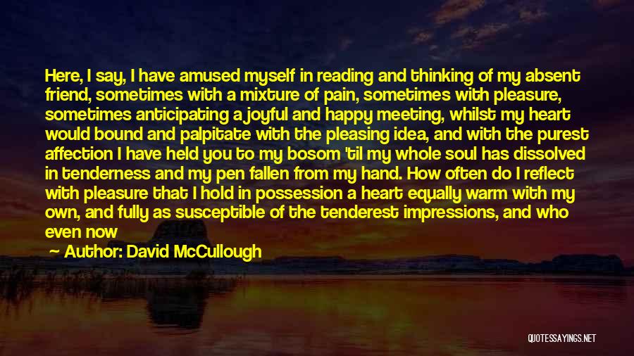 David McCullough Quotes: Here, I Say, I Have Amused Myself In Reading And Thinking Of My Absent Friend, Sometimes With A Mixture Of