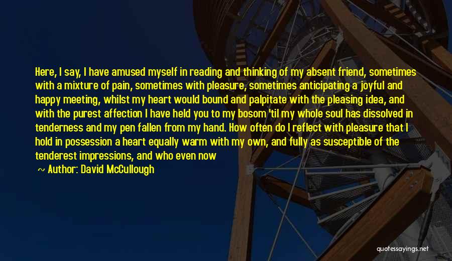 David McCullough Quotes: Here, I Say, I Have Amused Myself In Reading And Thinking Of My Absent Friend, Sometimes With A Mixture Of