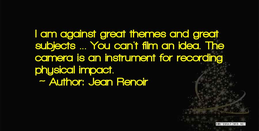 Jean Renoir Quotes: I Am Against Great Themes And Great Subjects ... You Can't Film An Idea. The Camera Is An Instrument For