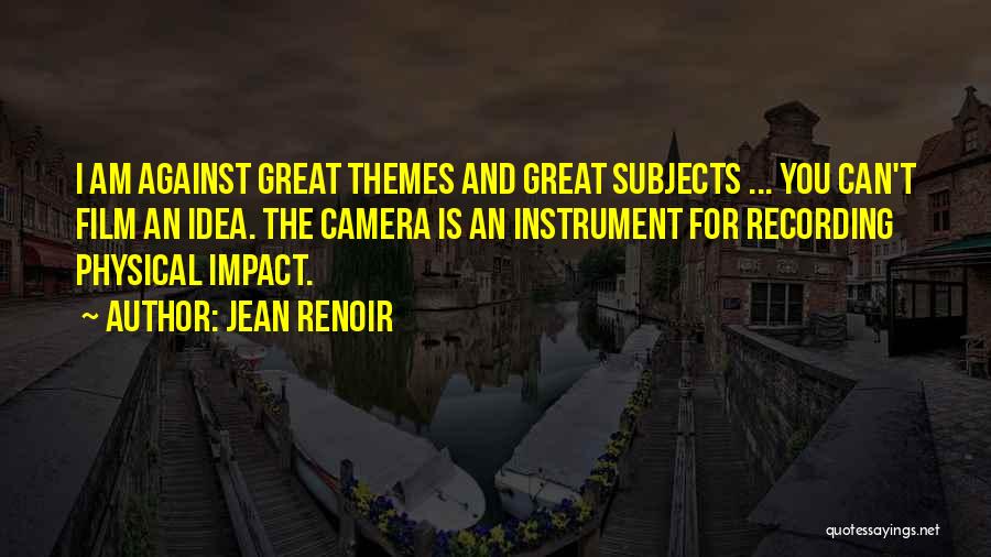 Jean Renoir Quotes: I Am Against Great Themes And Great Subjects ... You Can't Film An Idea. The Camera Is An Instrument For