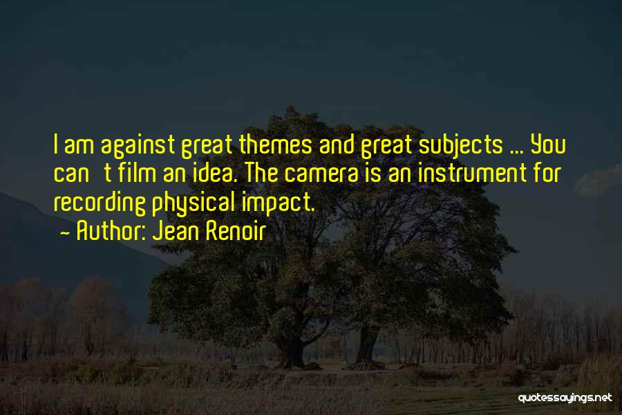 Jean Renoir Quotes: I Am Against Great Themes And Great Subjects ... You Can't Film An Idea. The Camera Is An Instrument For