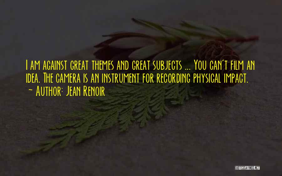 Jean Renoir Quotes: I Am Against Great Themes And Great Subjects ... You Can't Film An Idea. The Camera Is An Instrument For