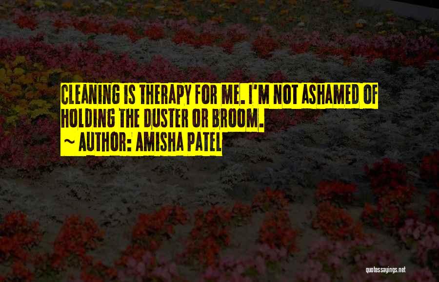 Amisha Patel Quotes: Cleaning Is Therapy For Me. I'm Not Ashamed Of Holding The Duster Or Broom.