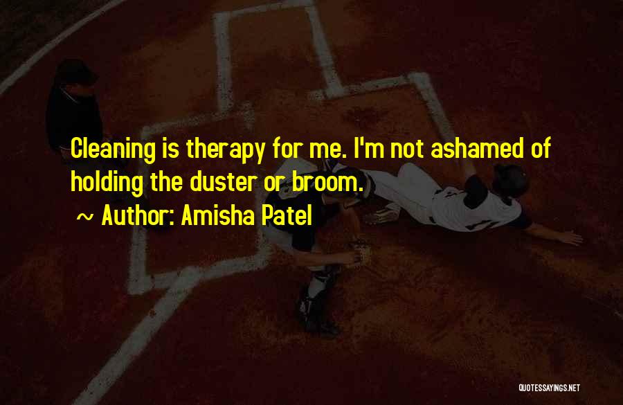 Amisha Patel Quotes: Cleaning Is Therapy For Me. I'm Not Ashamed Of Holding The Duster Or Broom.