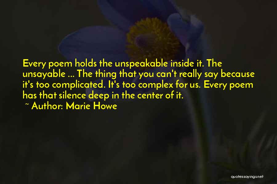 Marie Howe Quotes: Every Poem Holds The Unspeakable Inside It. The Unsayable ... The Thing That You Can't Really Say Because It's Too