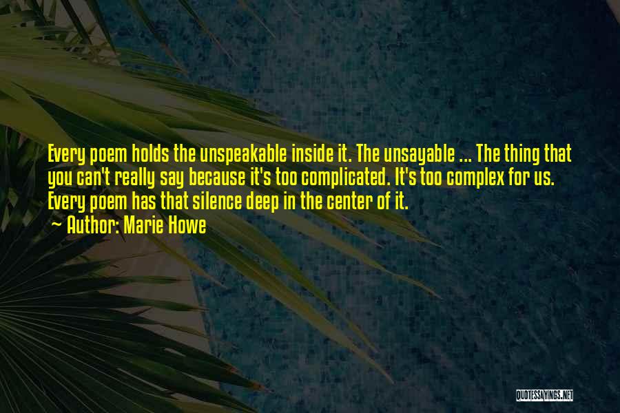 Marie Howe Quotes: Every Poem Holds The Unspeakable Inside It. The Unsayable ... The Thing That You Can't Really Say Because It's Too