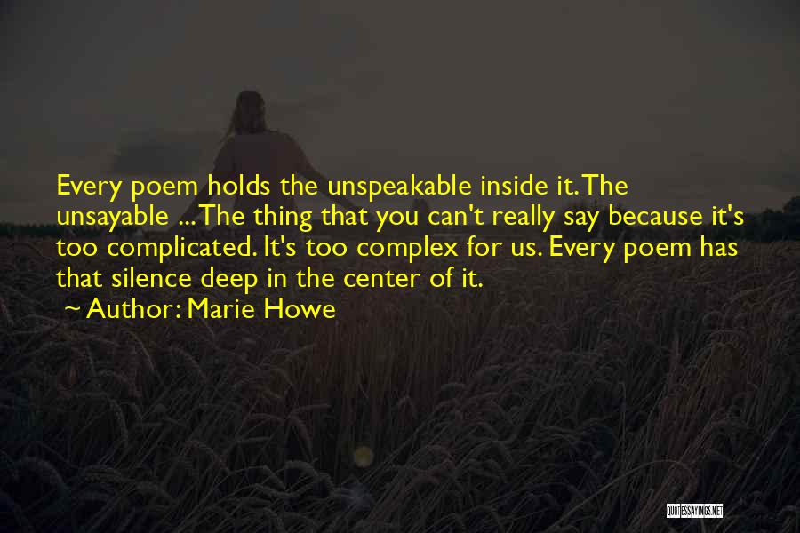 Marie Howe Quotes: Every Poem Holds The Unspeakable Inside It. The Unsayable ... The Thing That You Can't Really Say Because It's Too