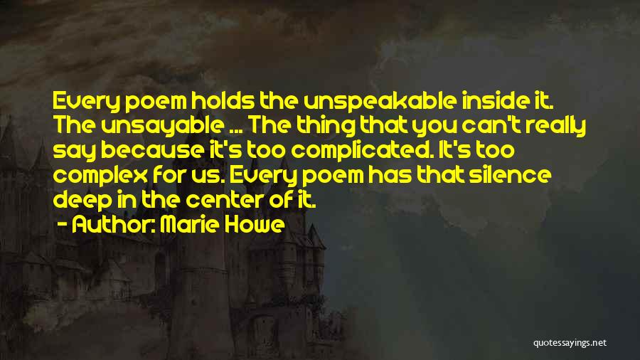 Marie Howe Quotes: Every Poem Holds The Unspeakable Inside It. The Unsayable ... The Thing That You Can't Really Say Because It's Too